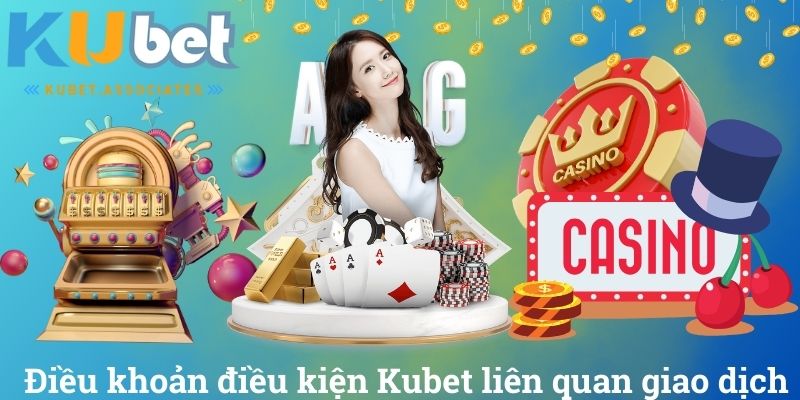Điều khoản điều kiện Kubet liên quan giao dịch